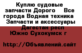 Куплю судовые запчасти Дорого! - Все города Водная техника » Запчасти и аксессуары   . Дагестан респ.,Южно-Сухокумск г.